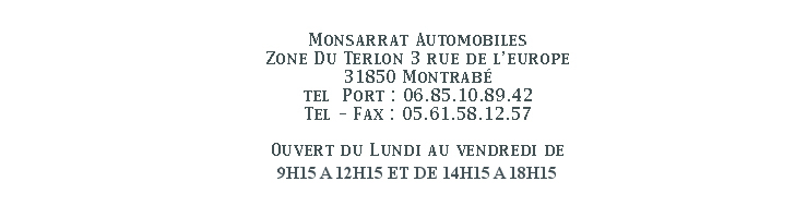 Monsarrat automobile 3 rue de l'europe 31850 Montrab TEL : 06.85.10.89.45 FAX : 05.61.83.10.89.42 Ouvert du Lundi au Samedi de 9h a 12h et de 14h a 19h